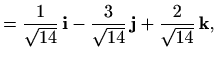 $\displaystyle =\frac{1}{\sqrt{14}}\, \mathbf{i}-\frac{3}{\sqrt{14}}\, \mathbf{j} +\frac{2}{\sqrt{14}}\, \mathbf{k},$