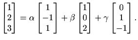 $\displaystyle %
\begin{bmatrix}1\\ 2\\ 3\end{bmatrix}=
\alpha\begin{bmatrix}1\\...
...{bmatrix}1\\ 0\\ 2\end{bmatrix}+
\gamma\begin{bmatrix}0\\ 1\\ -1\end{bmatrix}.
$