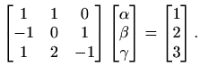 $\displaystyle %
\begin{bmatrix}1&1&0\\ -1&0&1\\ 1&2&-1 \end{bmatrix}
\begin{bmatrix}\alpha\\ \beta\\ \gamma\end{bmatrix}=\begin{bmatrix}1\\ 2\\ 3\end{bmatrix}.
$