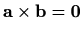 $ \mathbf{a}\times\mathbf{b}=\mathbf{0}$