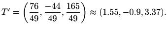 $\displaystyle %
T'=\left(\frac{76}{49},\frac{-44}{49},\frac{165}{49}\right)
\approx (1.55,-0.9,3.37).
$