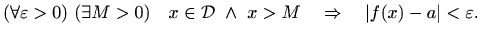 $\displaystyle (\forall \varepsilon >0) \ (\exists M > 0) \quad
x\in \mathcal{D}\ \wedge \ x > M \quad \Rightarrow \quad \vert f(x)-a\vert
< \varepsilon .
$