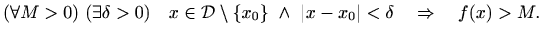 $\displaystyle (\forall M>0) \ (\exists \delta > 0) \quad
x\in \mathcal{D}\setminus \{x_0\} \ \wedge \ \vert x-x_0\vert<\delta
\quad \Rightarrow \quad f(x)>M.
$