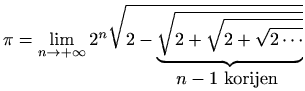 $\displaystyle \pi=\lim_{n\to +\infty} 2^n \sqrt{\smash[b] {2- \underset{\displa...
...le n-1 \textrm{ korijen }}{\underbrace{ \sqrt{2+\sqrt{2+\sqrt{2 \cdots }}}}} }}$