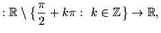 $\displaystyle : \mathbb{R}\setminus \big\{ \frac{\pi}{2}+k\pi: \ k\in \mathbb{Z}\big\} \to \mathbb{R},$