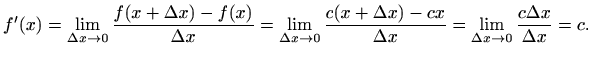 $\displaystyle f'(x)=\lim_{\Delta x\to 0} \frac{f(x+\Delta x)-f(x)}{\Delta x}=
...
...c(x+\Delta x)-cx}{\Delta x}=
\lim_{\Delta x\to 0}\frac{c\Delta x}{\Delta x}=c.
$