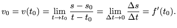 $\displaystyle v_0=v(t_0)=\lim_{t\to t_0}\frac{s-s_0}{t-t_0}=\lim_{\Delta t\to 0}
\frac{\Delta s}{\Delta t}=f'(t_0).
$