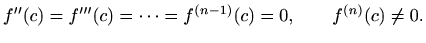 $\displaystyle f''(c)=f'''(c)=\cdots=f^{(n-1)}(c)=0, \qquad f^{(n)}(c)\neq 0.
$