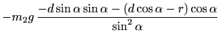 $\displaystyle -m_2 g\, \frac{-d\sin \alpha
\sin \alpha -(d\cos \alpha -r)\cos \alpha}{\sin^2\alpha}$