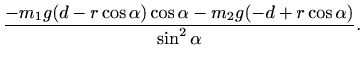 $\displaystyle \frac{-m_1g(d-r\cos \alpha)\cos \alpha -m_2g (-d+r\cos
\alpha)}{\sin^2\alpha}.$