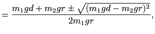 $\displaystyle =\frac{m_1gd+m_2gr \pm \sqrt{(m_1gd-m_2gr)^2}}{2m_1 g r},$