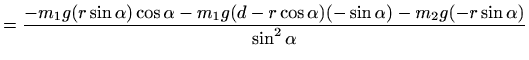 $\displaystyle = \frac{ -m_1 g( r\sin\alpha)\cos \alpha -m_1g(d-r\cos \alpha)(-\sin\alpha)- m_2g (-r\sin\alpha)}{\sin^2\alpha}$