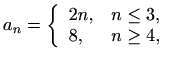 $\displaystyle %
a_n=\left\{ \begin{array}{ll} 2n,& n \leq 3,\\
8, & n \geq 4,
\end{array} \right.
$