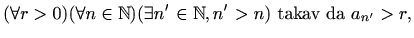 $\displaystyle %
(\forall r > 0) (\forall n\in \mathbb{N}) (\exists n'\in \mathbb{N}, n'>n)
\textrm{ takav da } a_{n'}>r,
$