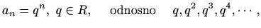 $\displaystyle %
a_n=q^n, \ q\in R,\quad \textrm{ odnosno } \quad q,q^2,q^3,q^4,\cdots,
$