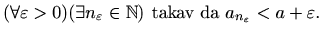 $\displaystyle %
(\forall \varepsilon >0) (\exists n_{\varepsilon }\in\mathbb{N}) \textrm{ takav da }
a_{n_{\varepsilon }}<a+\varepsilon .
$