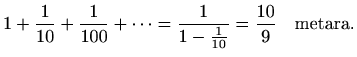 $\displaystyle %
1+\frac{1}{10}+\frac{1}{100}+\cdots = \frac{1}{1-\frac{1}{10}} =
\frac{10}{9} \quad \textrm{metara}.
$