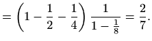 $\displaystyle =\left(1-\frac{1}{2}-\frac{1}{4}\right) \frac{1}{1-\frac{1}{8}}= \frac{2}{7}.$