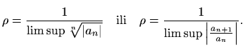 $\displaystyle %
\rho=\frac{1}{\limsup \sqrt[n]{\vert a_n\vert}} \quad \textrm{ili}
\quad \rho=\frac{1}{\limsup \left\vert\frac{a_{n+1}}{a_n}\right\vert}.
$