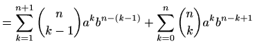 $\displaystyle =\sum_{k=1}^{n+1} \binom{n}{k-1} a^{k} b^{n-(k-1)}+ \sum_{k=0}^{n} \binom{n}{k} a^k b^{n-k+1}$