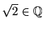 $ \sqrt{2}\in \mathbb{Q}$