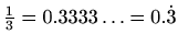 $ \frac{1}{3}=0.3333\ldots=0.\dot{3}$