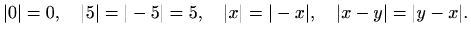 $\displaystyle %
\vert\vert=0,\quad \vert 5\vert=\vert-5\vert=5,\quad \vert x\vert=\vert-x\vert,\quad \vert x-y\vert=\vert y-x\vert.
$