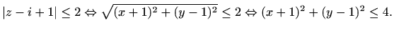 $\displaystyle %
\vert z-i+1\vert\leq 2 \Leftrightarrow \sqrt{(x+1)^2+(y-1)^2}\leq 2
\Leftrightarrow (x+1)^2+(y-1)^2\leq 4.
$