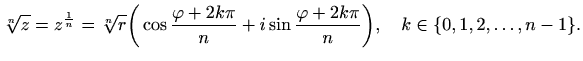 $\displaystyle \sqrt[n]{z}=z^{\frac{1}{n}} = \sqrt[n]{r} \bigg( \cos \frac{\varp...
...\pi}{n}+i\sin\frac{\varphi +2k\pi}{n} \bigg), \quad k\in \{ 0,1,2,\ldots,n-1\}.$