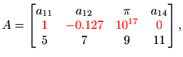 $\displaystyle %
A=\begin{bmatrix}a_{11} & a_{12} & \pi & a_{14} \\
\textcolor...
...xtcolor{red}{10^{17}} & \textcolor{red}{0} \\
5 & 7 & 9 & 11
\end{bmatrix},
$