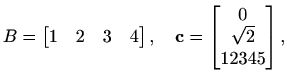 $\displaystyle %
B=\begin{bmatrix}1 & 2 & 3 & 4 \end{bmatrix}, \quad
\mathbf{c}= \begin{bmatrix}0\\ \sqrt{2}\\ 12345\end{bmatrix},
$