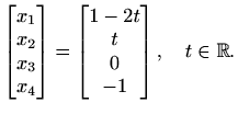 $\displaystyle %
\begin{bmatrix}x_1\\ x_2\\ x_3\\ x_4
\end{bmatrix} = \begin{bmatrix}1-2t\\ t\\ 0\\ -1
\end{bmatrix}, \quad t\in \mathbb{R}.
$