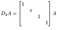 $\displaystyle %
D_2 A=\begin{bmatrix}1&&&\\ & \pi & & \\ & & 1& \\ &&&1\end{bmatrix} A
$