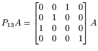 $\displaystyle %
P_{13} A = \begin{bmatrix}0&0&1&0\\ 0&1&0&0\\ 1&0&0&0\\ 0&0&0&1
\end{bmatrix} A
$