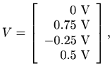 $\displaystyle V=\left[\begin{array}{r}
0 \textrm{ V}\\
0.75 \textrm{ V}\\
-0.25 \textrm{ V}\\
0.5 \textrm{ V}
\end{array}\right],
$