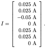 $\displaystyle I=\left[\begin{array}{r}
0.025 \textrm{ A}\\
0.025 \textrm{ A}...
...25 \textrm{ A}\\
0.025 \textrm{ A}\\
0 \textrm{ A}\\
\end{array}\right].
$