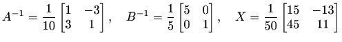 $ \displaystyle
A^{-1}=\frac{1}{10}\begin{bmatrix}1&-3\\ 3&1\end{bmatrix},\quad...
...0&1\end{bmatrix},\quad
X=\frac{1}{50}\begin{bmatrix}15&-13\\ 45&11\end{bmatrix}$