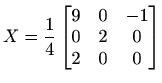 $ \displaystyle X=\frac{1}{4}
\begin{bmatrix}
9 & 0 & -1 \\
0 & 2 & 0 \\
2 & 0 & 0
\end{bmatrix}$