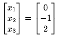 $ \begin{bmatrix}
x_{1} \\ x_{2} \\ x_{3}\end{bmatrix}=\begin{bmatrix}
0 \\ -1 \\ 2\end{bmatrix}$