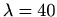 $ \lambda = 40$