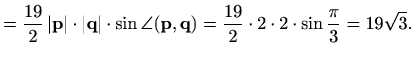 $\displaystyle =\frac{19}{2}\,\vert\mathbf{p}\vert\cdot \vert\mathbf{q}\vert\cdo...
...f{p},\mathbf{q}) =\frac{19}{2}\cdot 2\cdot 2\cdot\sin \frac{\pi}{3}=19\sqrt{3}.$