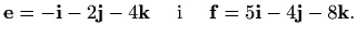 $\displaystyle \mathbf{e}=-\mathbf{i}-2\mathbf{j}-4\mathbf{k} \quad\textrm{ i }\quad \mathbf{f}=5\mathbf{i}-4\mathbf{j}-8\mathbf{k}.$