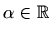 $ \alpha\in\mathbb{R}$