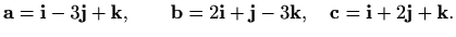 $\displaystyle \mathbf{a}=\mathbf{i}-3\mathbf{j}+\mathbf{k},\qquad \mathbf{b}=2\...
...i}+\mathbf{j}-3\mathbf{k}, \quad \mathbf{c}=\mathbf{i}+2\mathbf{j}+ \mathbf{k}.$