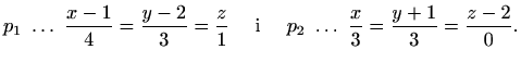 $\displaystyle \displaystyle p_1\ \ldots\ \frac{x-1}{4}=\frac{y-2}{3}=\frac{z}{1} \quad\textrm{ i }\quad p_2\ \ldots\ \frac{x}{3}=\frac{y+1}{3}=\frac{z-2}{0}.$