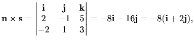 $\displaystyle \mathbf{n}\times \mathbf{s}=
\begin{vmatrix}
\mathbf{i} & \mathbf...
... & 1 & 3
\end{vmatrix}=-8\mathbf{i} -16 \mathbf{j}=-8(\mathbf{i} +2\mathbf{j}),$