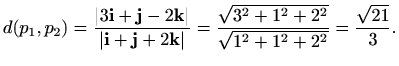$\displaystyle d(p_1,p_2)=\frac{\vert 3\mathbf{i}+\mathbf{j} -2\mathbf{k}\vert}{...
...bf{k}\vert}=
\frac{\sqrt{3^2+1^2+2^2}}{\sqrt{1^2+1^2+2^2}}=\frac{\sqrt{21}}{3}.$