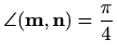 $ \displaystyle\angle(\mathbf{m}, \mathbf{n})=\frac{\pi}{4}$