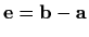 $ \mathbf{e}=\mathbf{b}-\mathbf{a}$