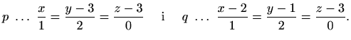 $\displaystyle p\ \ldots \ \frac{x}{1}=\frac{y-3}{2}=\frac{z-3}{0} \quad\textrm{ i }\quad q\ \ldots \
\frac{x-2}{1}=\frac{y-1}{2}=\frac{z-3}{0}.$